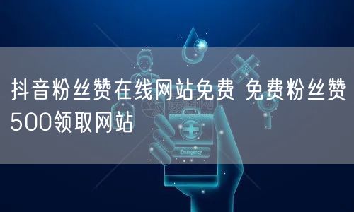 抖音粉丝赞在线网站免费 免费粉丝赞500领取网站