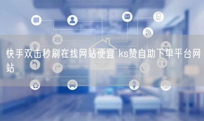 快手双击秒刷在线网站便宜 ks赞自助下单平台网站