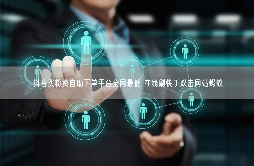 抖音买粉赞自助下单平台全网最低 在线刷快手双击网站蚂蚁