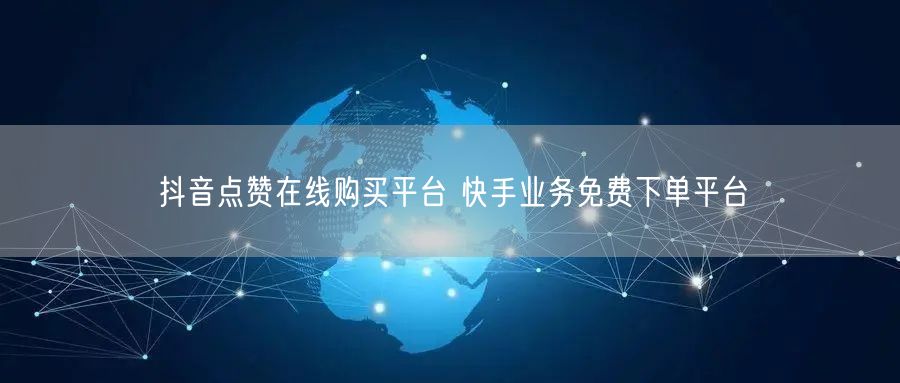 抖音点赞在线购买平台 快手业务免费下单平台