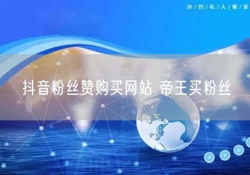 抖音粉丝赞购买网站 帝王买粉丝