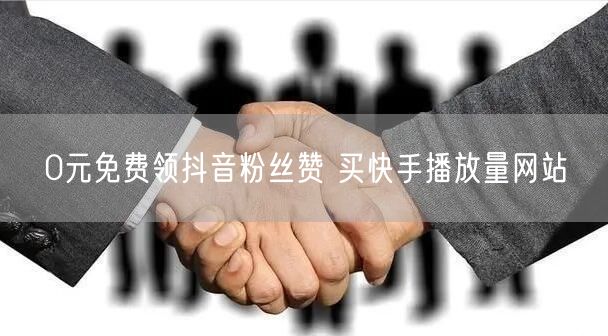 0元免费领抖音粉丝赞 买快手播放量网站